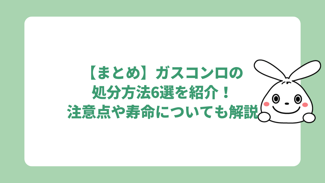 【まとめ】ガスコンロの処分方法6選を紹介!注意点や寿命についても解説