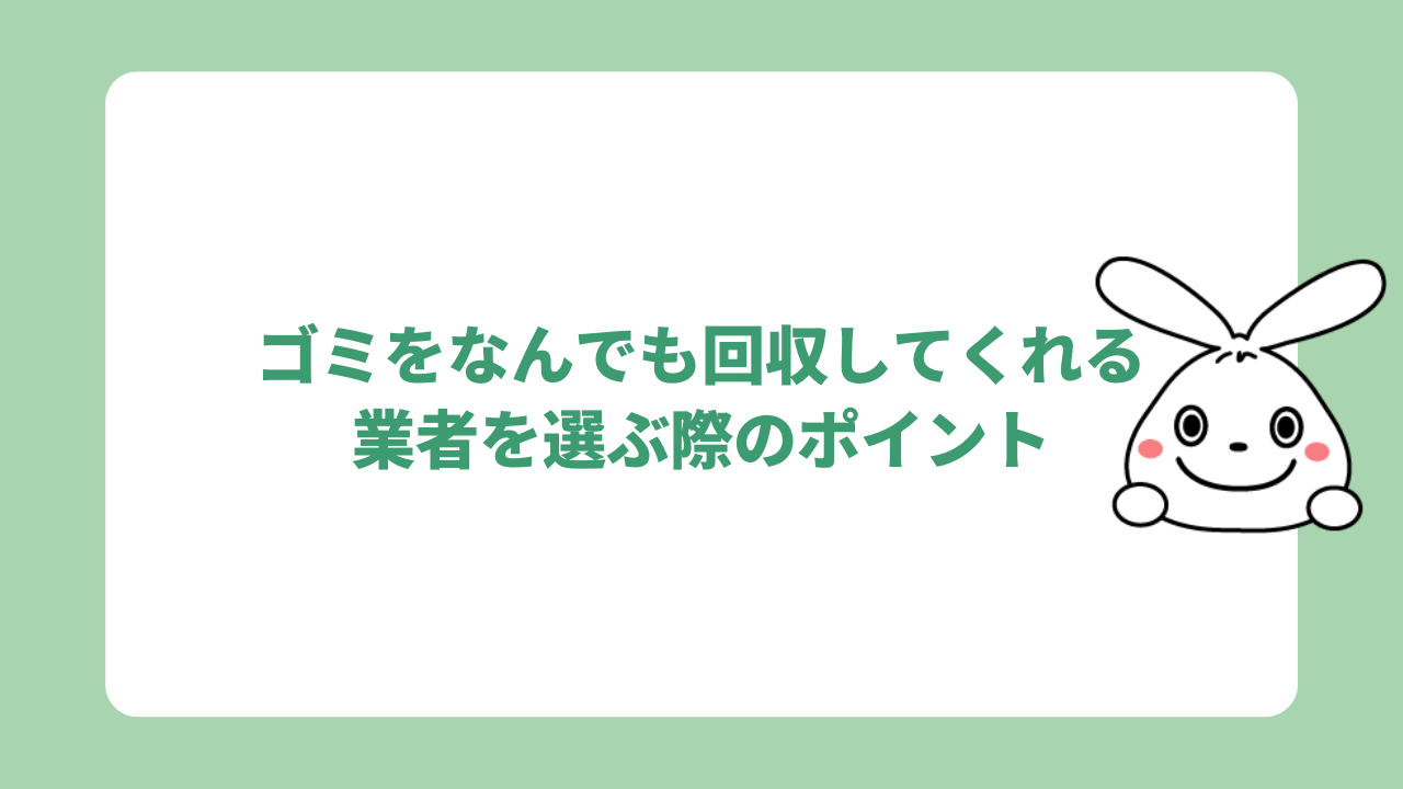 ゴミをなんでも回収してくれる業者を選ぶ際のポイント