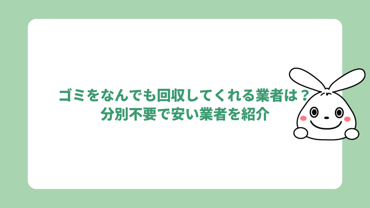 ゴミをなんでも回収してくれる業者は？分別不要で安い業者を紹介