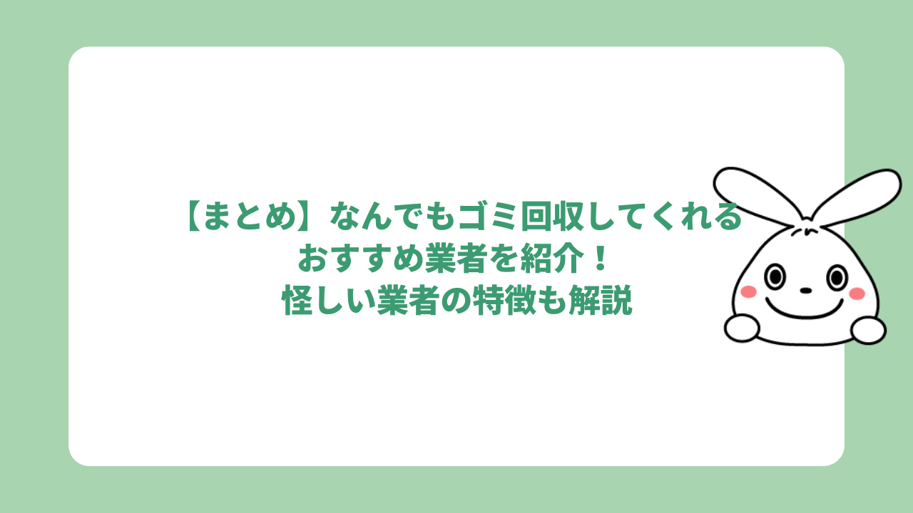 【まとめ】なんでもゴミ回収してくれるおすすめ業者を紹介!怪しい業者の特徴も解説