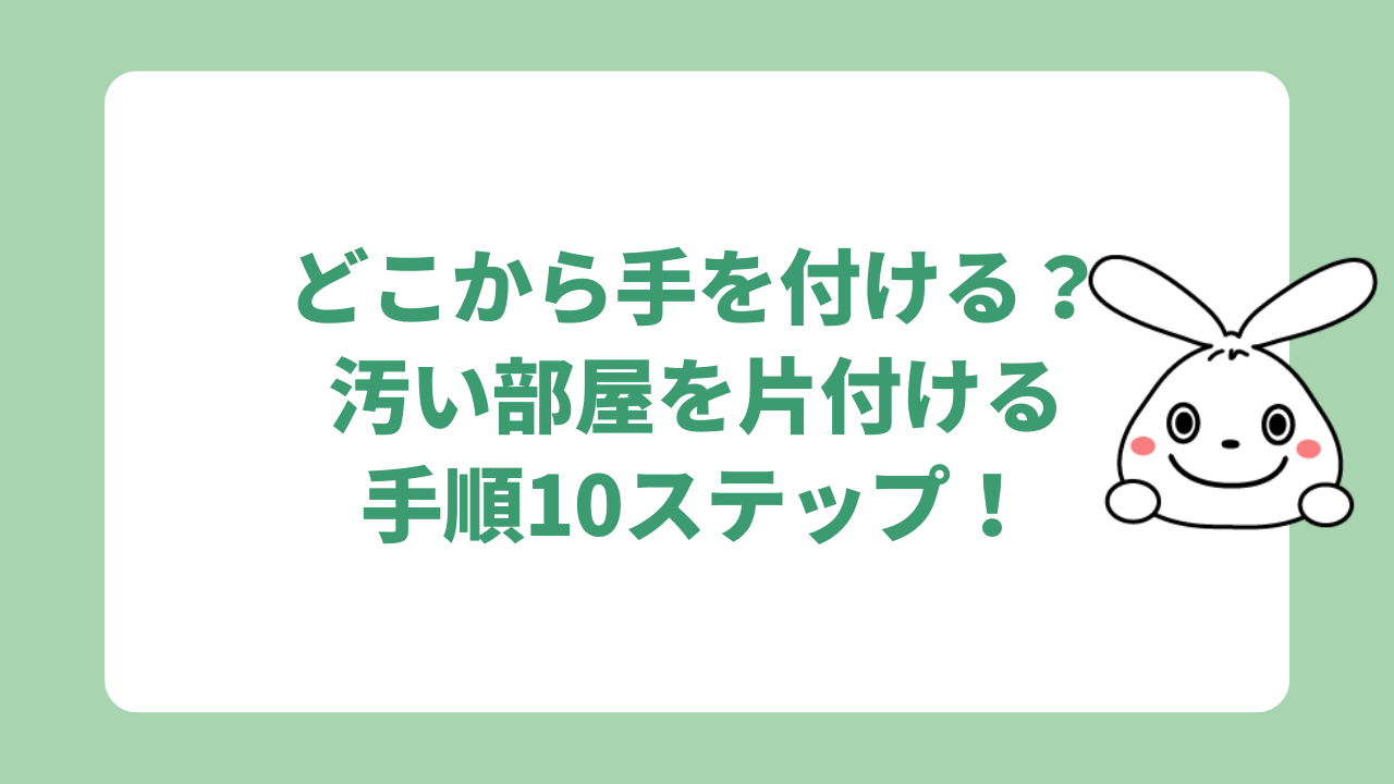 汚い部屋はどこから片付ける？劇的に綺麗になる掃除手順10ステップを解説！