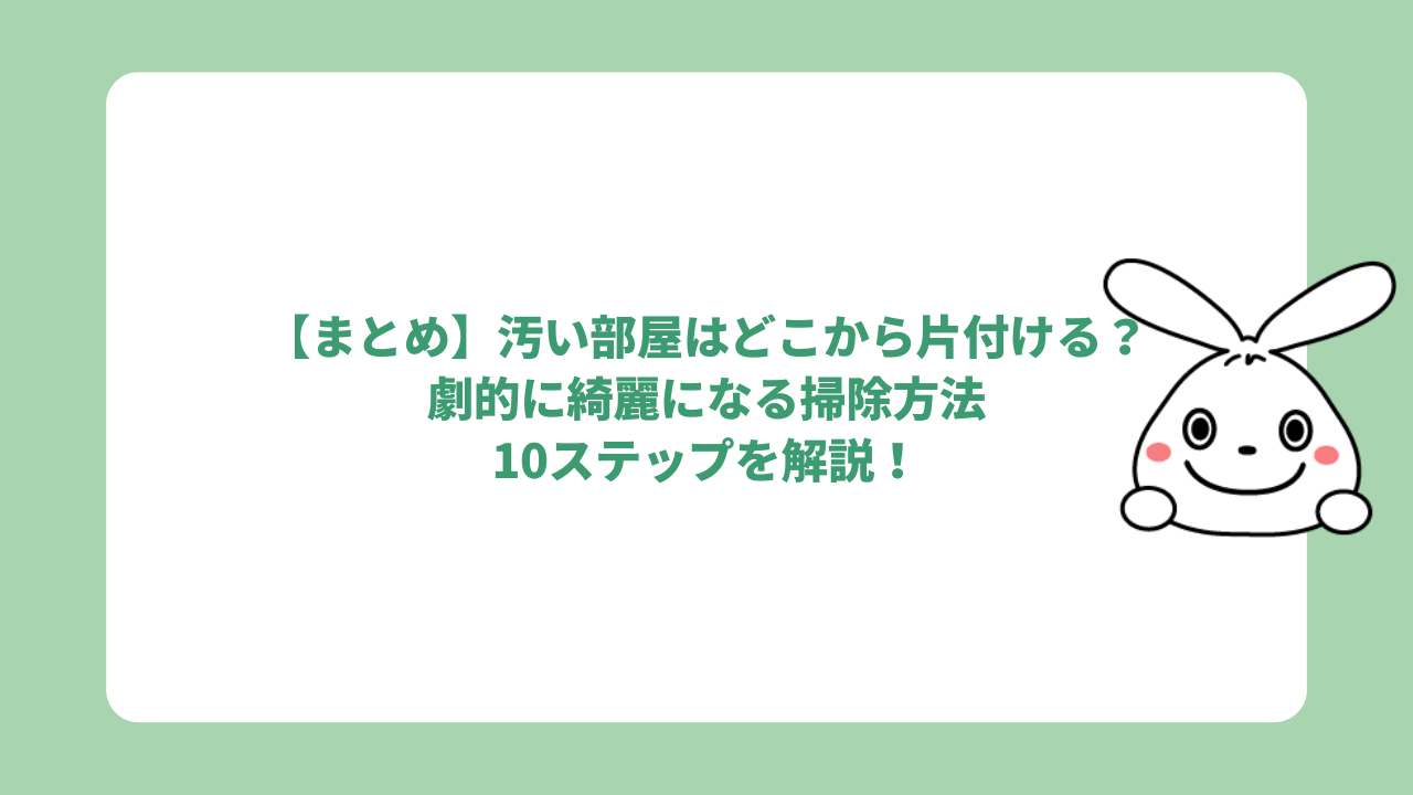 【まとめ】汚い部屋はどこから片付ける？劇的に綺麗になる掃除方法10ステップを解説！