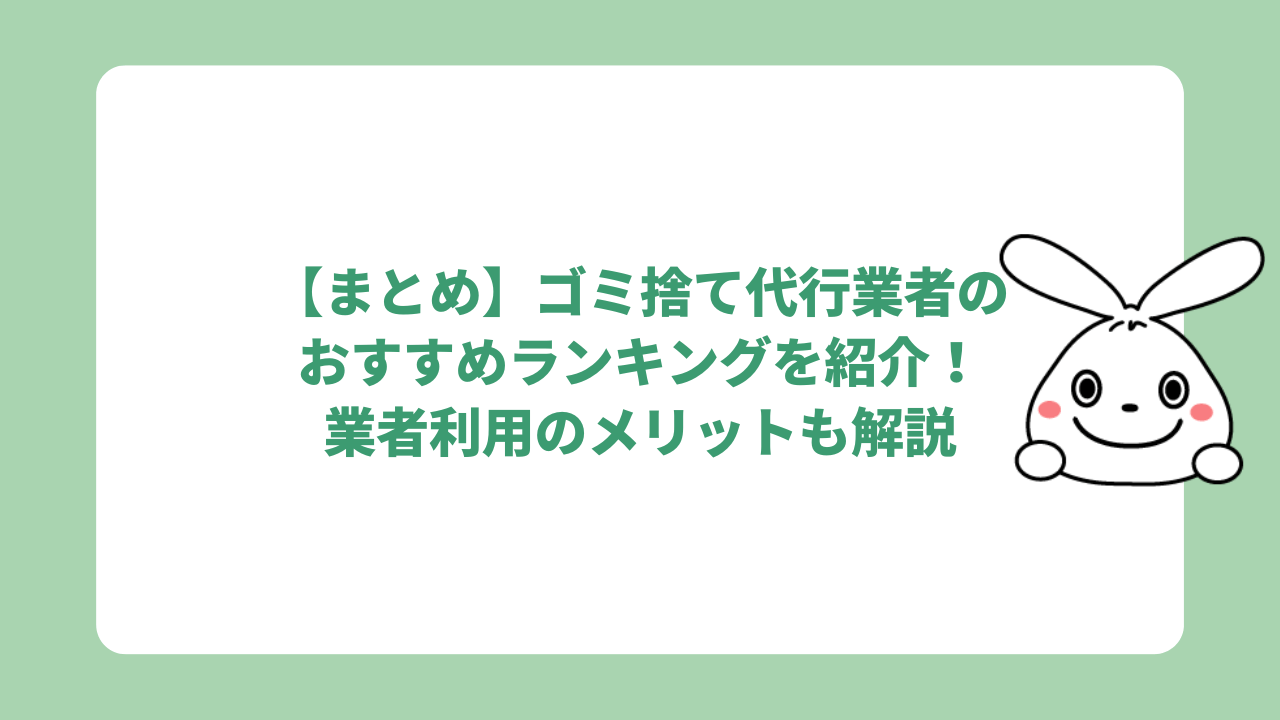 【まとめ】ゴミ捨て代行業者のおすすめランキングを紹介！業者利用のメリットも解説